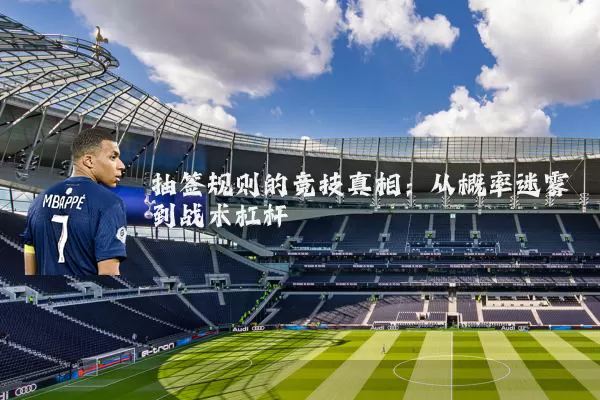 抽签规则的竞技真相：从概率迷雾到战术杠杆
