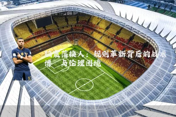 脑震荡换人：规则革新背后的战术博弈与伦理困境