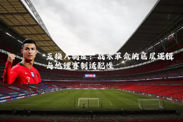 五换人制度：战术革命的底层逻辑与地理赛制适配性