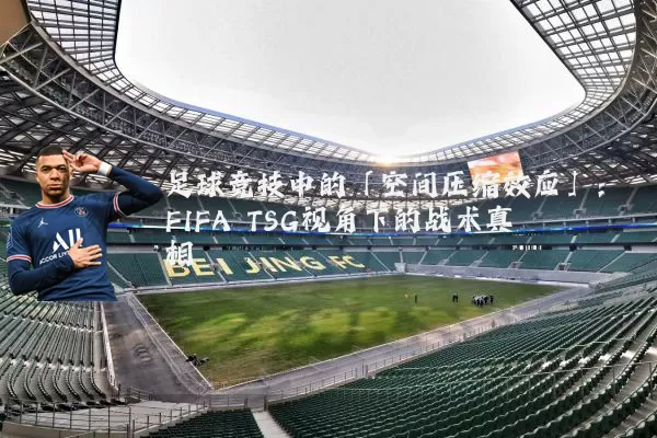 足球竞技中的「空间压缩效应」：FIFA TSG视角下的战术真相