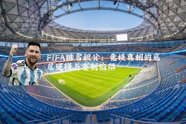 FIFA排名积分:竞技真相的底层逻辑与赛制陷阱